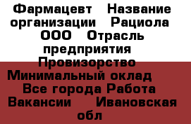 Фармацевт › Название организации ­ Рациола, ООО › Отрасль предприятия ­ Провизорство › Минимальный оклад ­ 1 - Все города Работа » Вакансии   . Ивановская обл.